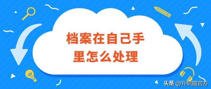 档案在自己手里怎么处理,自己保管的档案怎么存?-趣考网