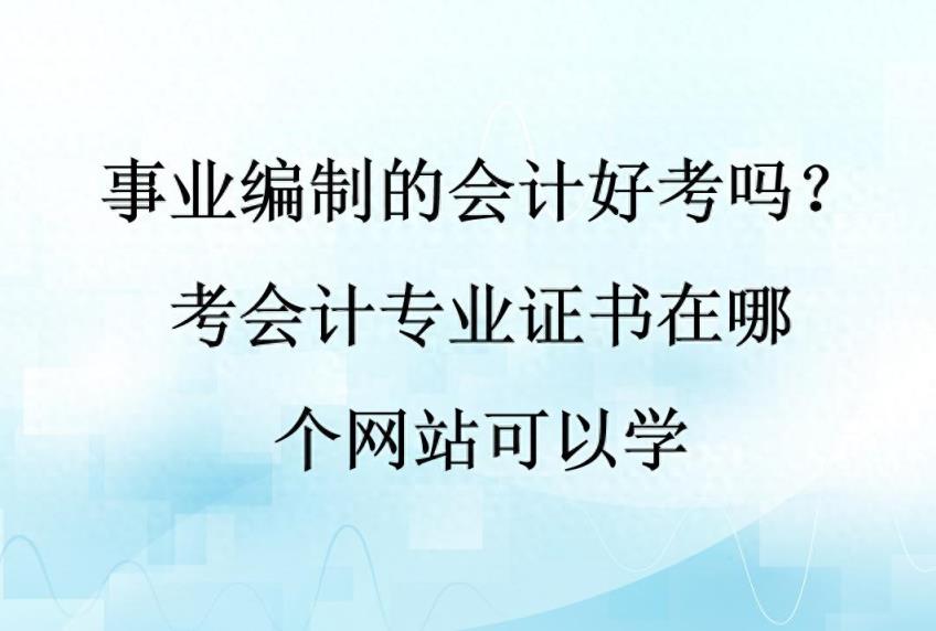 事业编制的会计好考吗？考会计专业证书在哪个网站可以学-趣考网
