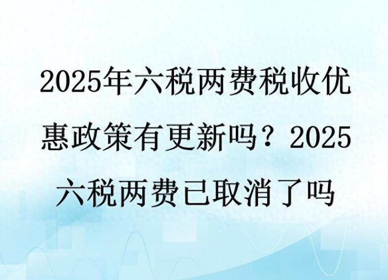 2025年六税两费税收优惠政策有更新吗？2025六税两费已取消了吗-趣考网
