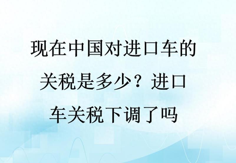 现在中国对进口车的关税是多少？进口车关税下调了吗-趣考网
