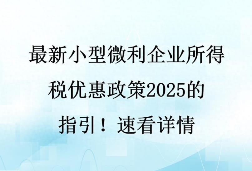 最新小型微利企业所得税优惠政策2025的指引！速看详情-趣考网