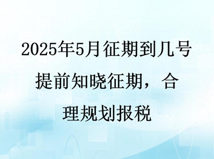 2025年5月征期到几号？提前知晓征期，合理规划报税-趣考网