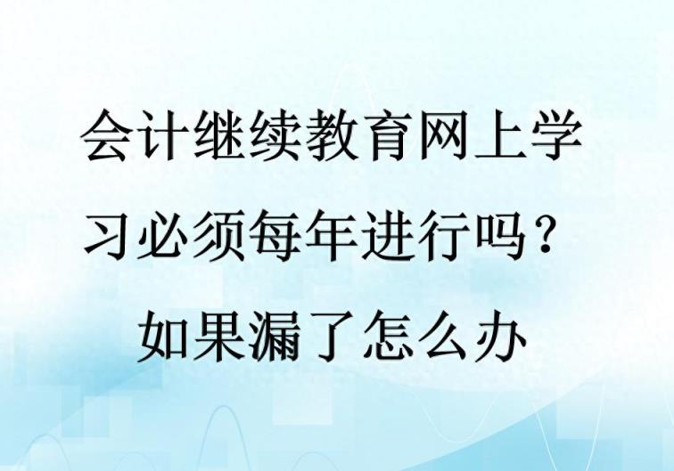 会计继续教育网上学习必须每年进行吗？如果漏了怎么办？-趣考网