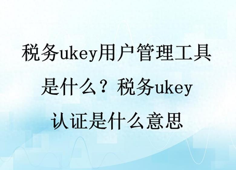 税务ukey用户管理工具是什么？税务ukey认证是什么意思？-趣考网