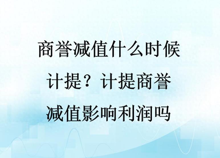 商誉减值什么时候计提？计提商誉减值影响利润吗？-趣考网