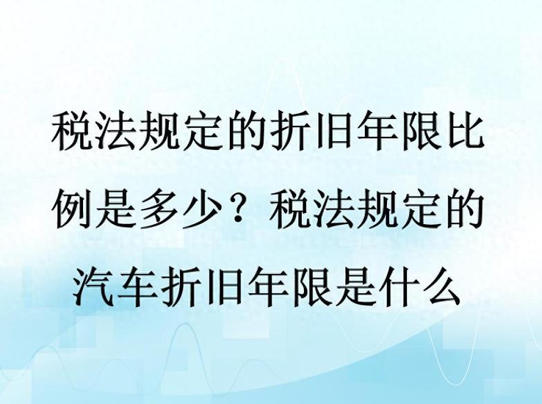 税法规定的折旧年限比例是多少？税法规定的汽车折旧年限是什么？-趣考网