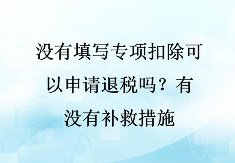 没有填写专项扣除可以申请退税吗？有没有补救措施-趣考网