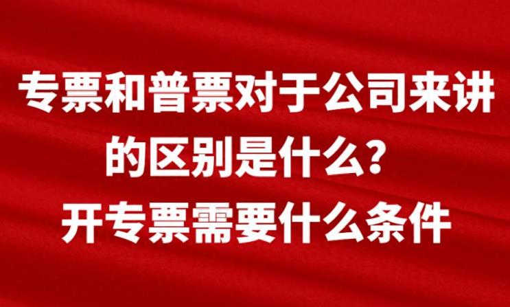 专票和普票对于公司来讲的区别是什么？开专票需要什么条件-趣考网