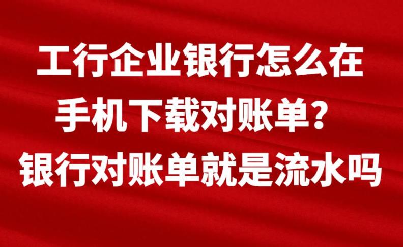 工行企业银行怎么在手机下载对账单？银行对账单就是流水吗-趣考网