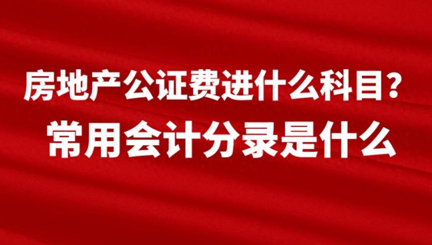 房地产公证费进什么科目？常用会计分录是什么-趣考网
