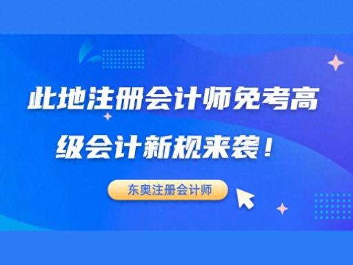 抓紧扩散，此地注册会计师免考高级会计新规来袭！你符合条件吗？-趣考网