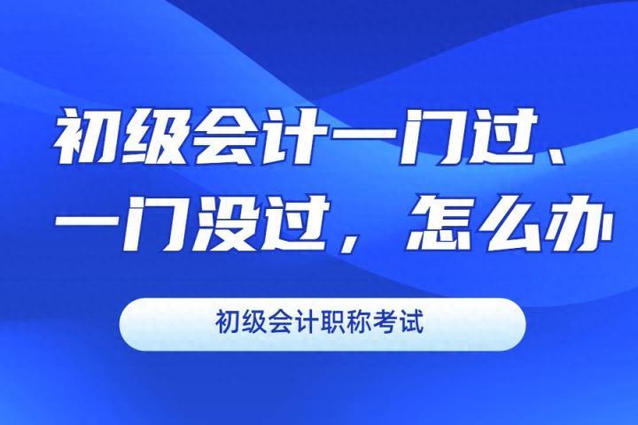 初级会计一门过一门没过怎么办？-趣考网